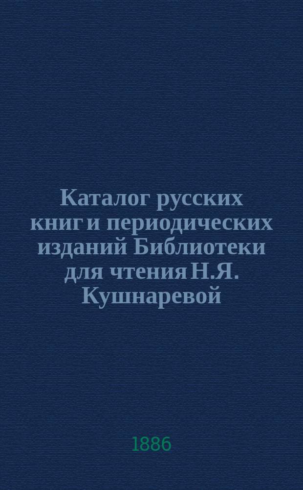 Каталог русских книг и периодических изданий Библиотеки для чтения Н.Я. Кушнаревой, бывшей Я.Е. Петровского в Киеве