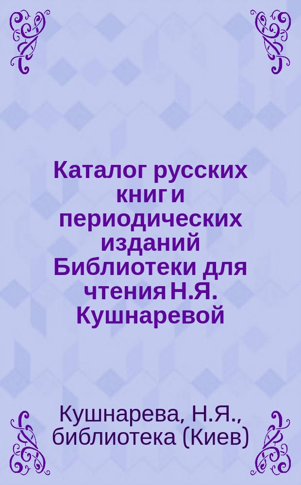 Каталог русских книг и периодических изданий Библиотеки для чтения Н.Я. Кушнаревой, бывшей Я.Е. Петровского в Киеве