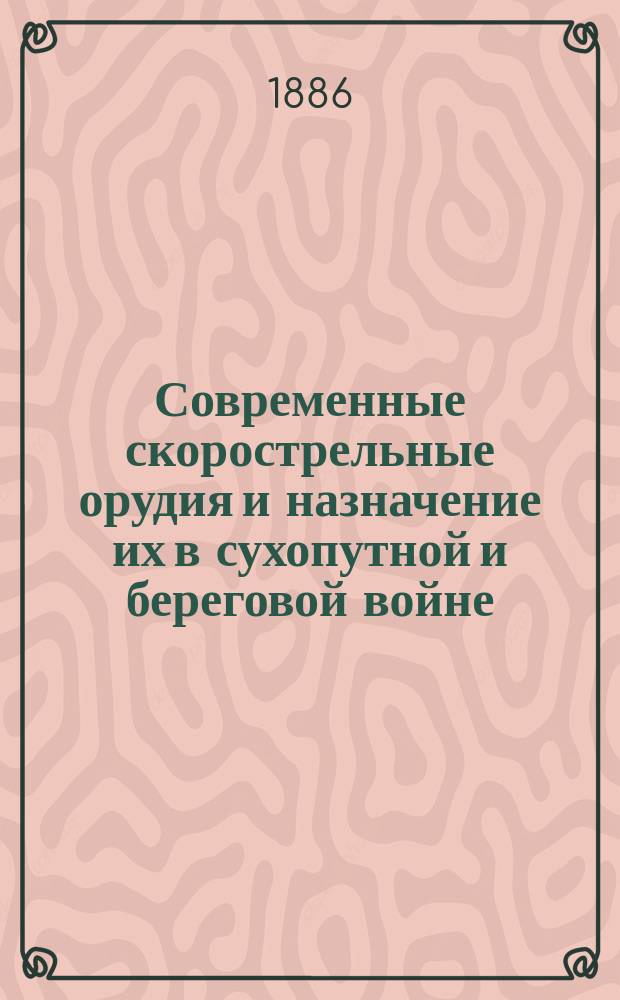 Современные скорострельные орудия и назначение их в сухопутной и береговой войне (с атласом черт.)