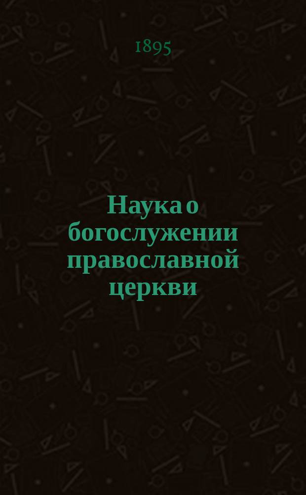 Наука о богослужении православной церкви : В 2 ч