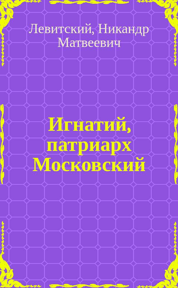 Игнатий, патриарх Московский : (Ист.-биогр. очерк)