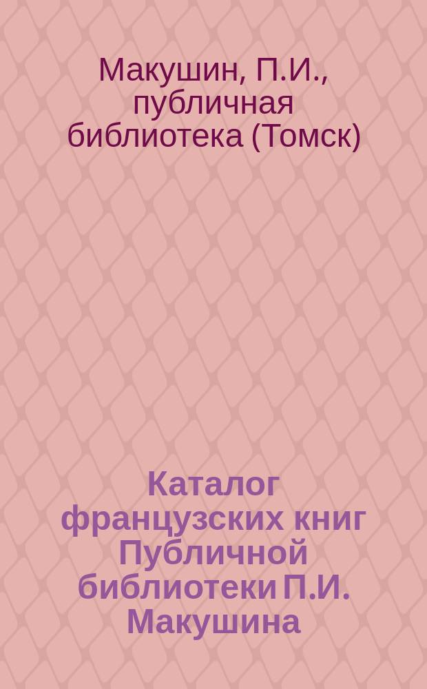 Каталог французских книг Публичной библиотеки П.И. Макушина