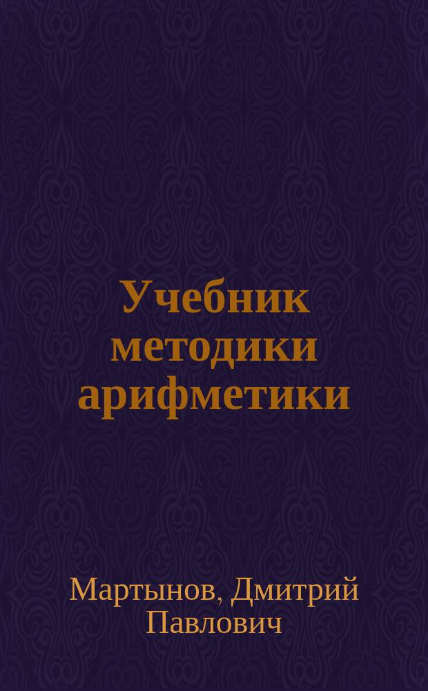 Учебник методики арифметики : Руководство для нач. учителей, для пед. классов, для учеников учител. семинарий и ин-тов, для домаш. учителей и учительниц