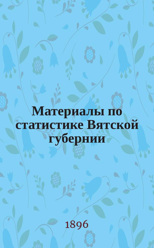 Материалы по статистике Вятской губернии : Т. 1. Т. 11 : Слободской уезд