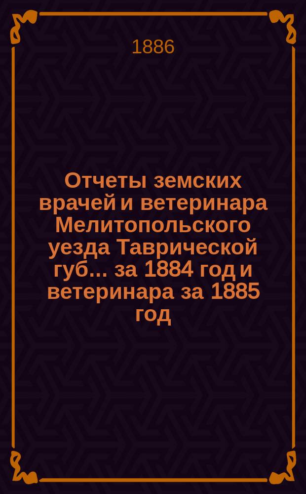 Отчеты земских врачей и ветеринара Мелитопольского уезда Таврической губ. ... за 1884 год и ветеринара за 1885 год