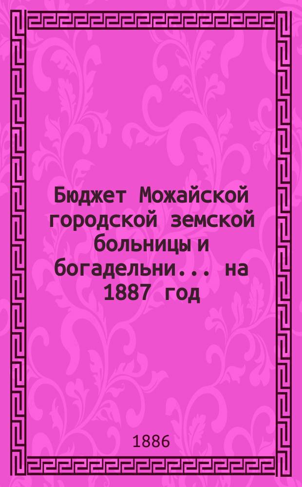 Бюджет Можайской городской земской больницы и богадельни... ... на 1887 год