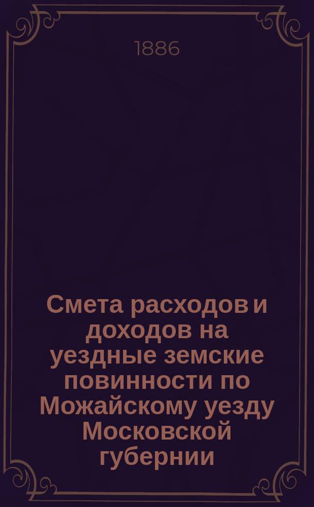 Смета расходов и [доходов] на уездные земские повинности по Можайскому уезду Московской губернии...