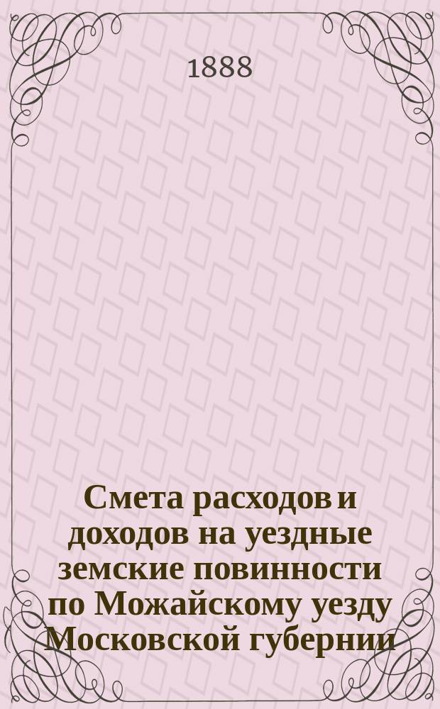 Смета расходов и [доходов] на уездные земские повинности по Можайскому уезду Московской губернии... на 1889 год. [1]