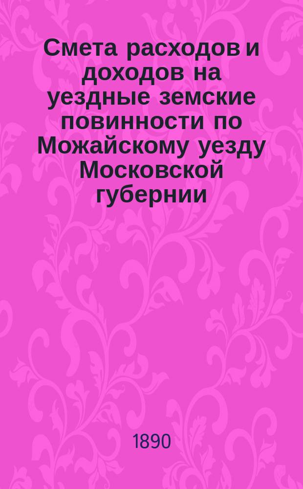Смета расходов и [доходов] на уездные земские повинности по Можайскому уезду Московской губернии... на 1891 год. [1]
