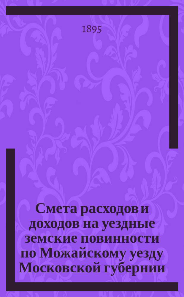 Смета расходов и [доходов] на уездные земские повинности по Можайскому уезду Московской губернии... на 1895 год. [2]