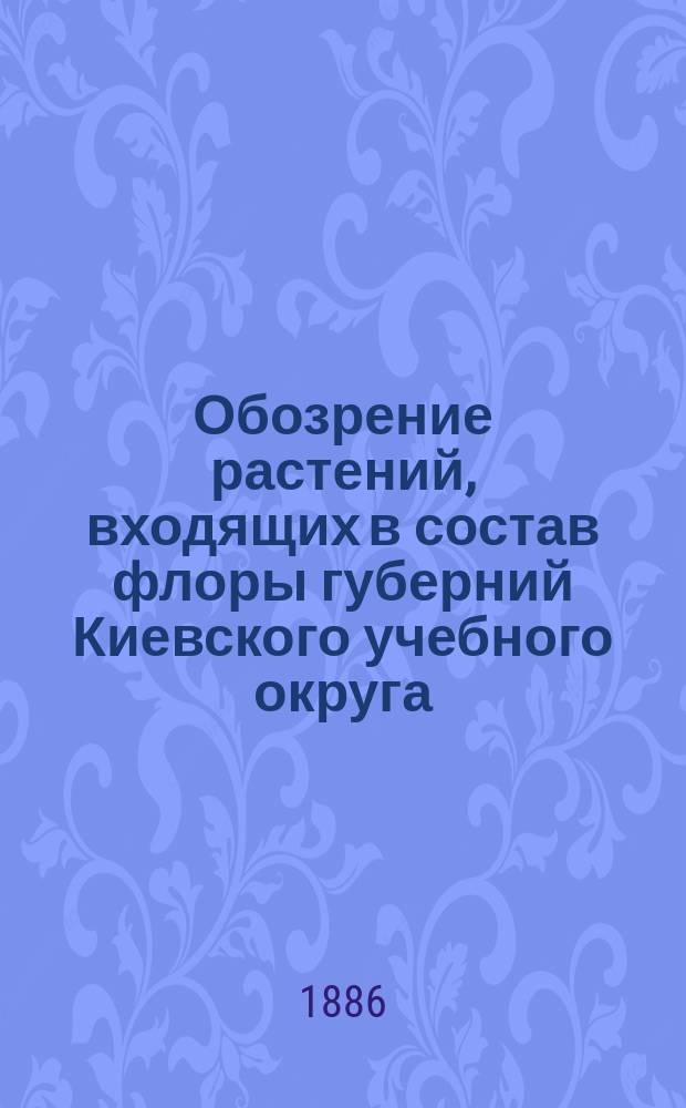 Обозрение растений, входящих в состав флоры губерний Киевского учебного округа: Киевской, Подольской, Волынской, Черниговской и Полтавской