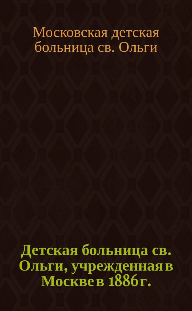 Детская больница св. Ольги, учрежденная в Москве в 1886 г. : Обзор