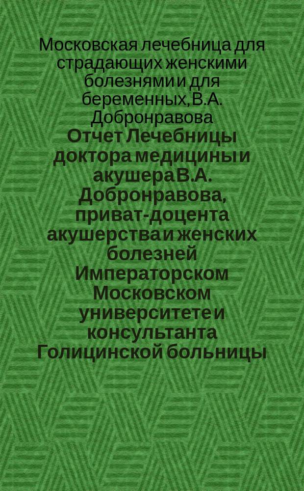 Отчет Лечебницы доктора медицины и акушера В.А. Добронравова, приват-доцента акушерства и женских болезней Императорском Московском университете и консультанта Голицинской больницы ... : Первое пятилетие 1880-1885