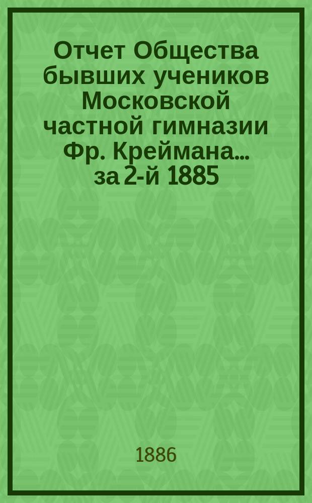 Отчет Общества бывших учеников Московской частной гимназии Фр. Креймана... за 2-й 1885/6 отчетный год