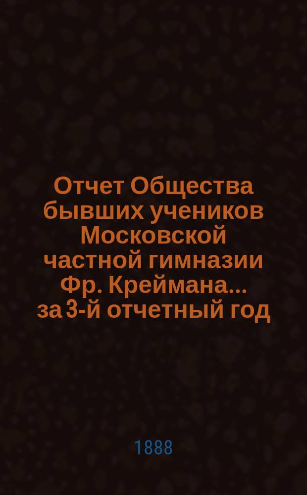 Отчет Общества бывших учеников Московской частной гимназии Фр. Креймана... за 3-й отчетный год