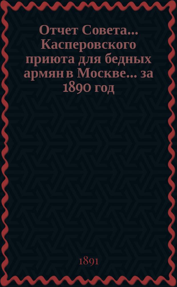 Отчет Совета... Касперовского приюта для бедных армян в Москве... ... за 1890 год