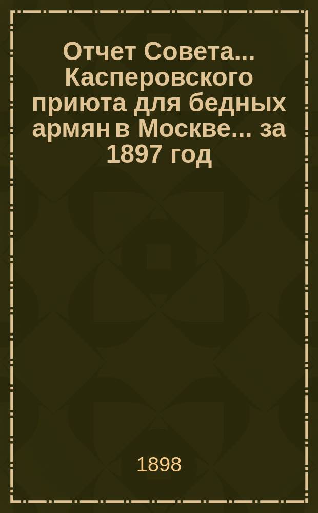 Отчет Совета... Касперовского приюта для бедных армян в Москве... ... за 1897 год