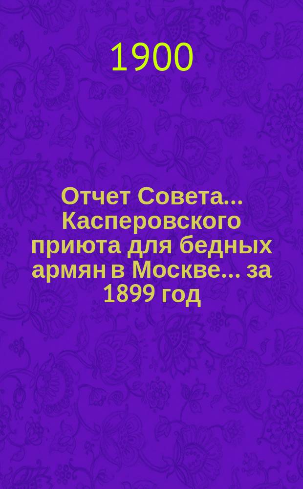 Отчет Совета... Касперовского приюта для бедных армян в Москве... ... за 1899 год