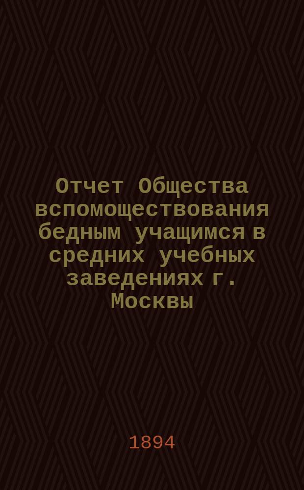 Отчет Общества вспомоществования бедным учащимся в средних учебных заведениях г. Москвы... за 1893 год