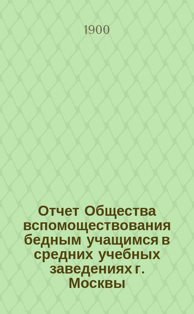 Отчет Общества вспомоществования бедным учащимся в средних учебных заведениях г. Москвы... за 1899 год