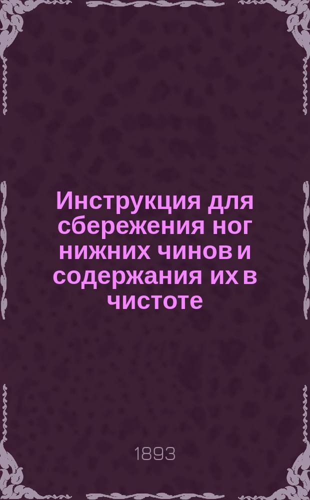 Инструкция для сбережения ног нижних чинов и содержания их в чистоте : Объявлена в руководству циркулярам Гл. Штаба 1886 г. № 202