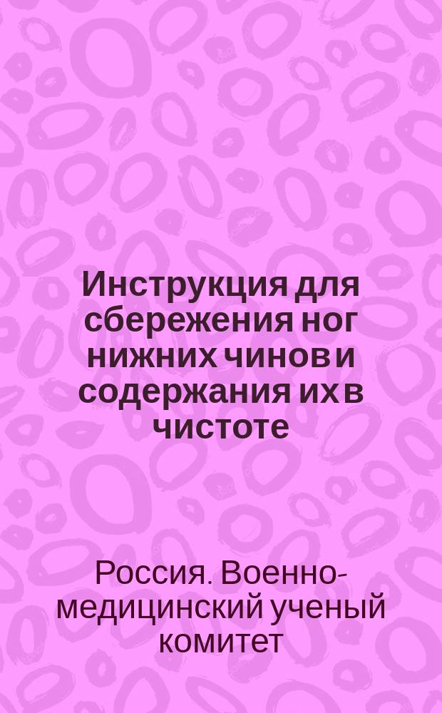 Инструкция для сбережения ног нижних чинов и содержания их в чистоте : Объявлена в руководству циркулярам Гл. Штаба 1886 г. № 202