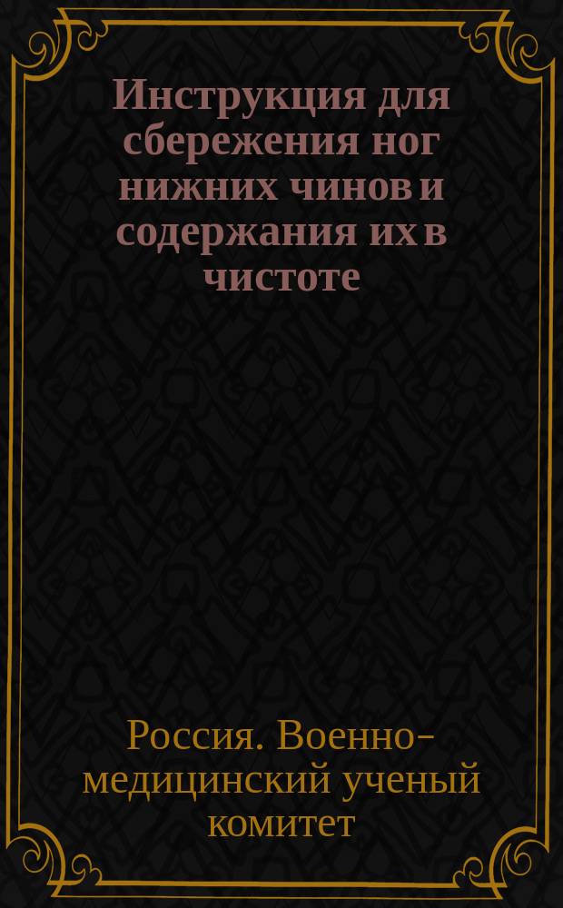 Инструкция для сбережения ног нижних чинов и содержания их в чистоте : Объявлена в руководству циркулярам Гл. Штаба 1886 г. № 202