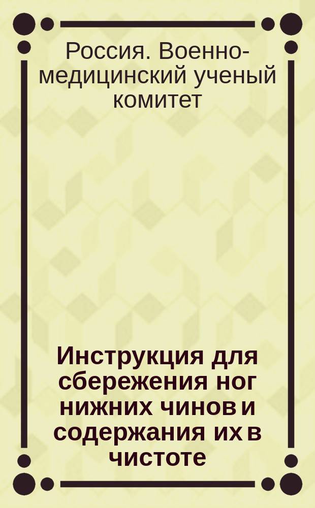 Инструкция для сбережения ног нижних чинов и содержания их в чистоте : Объявлена в руководству циркулярам Гл. Штаба 1886 г. № 202