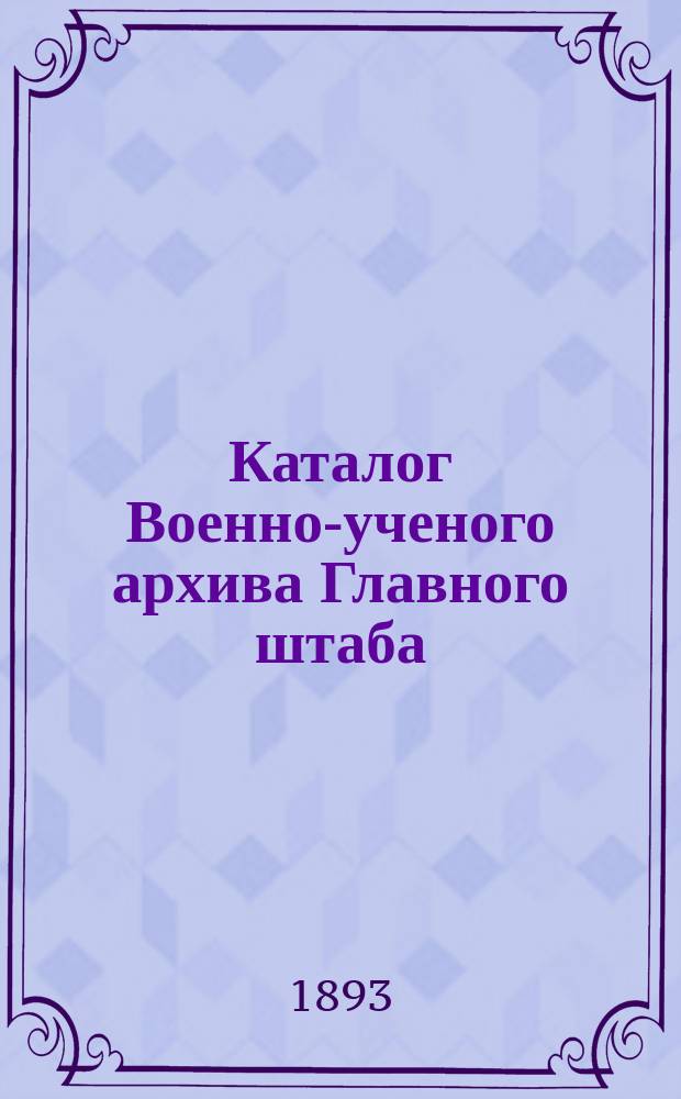 Каталог Военно-ученого архива Главного штаба : Вып. 1. Вып. 6. Отд. 8 : Топографические и семитопографические карты