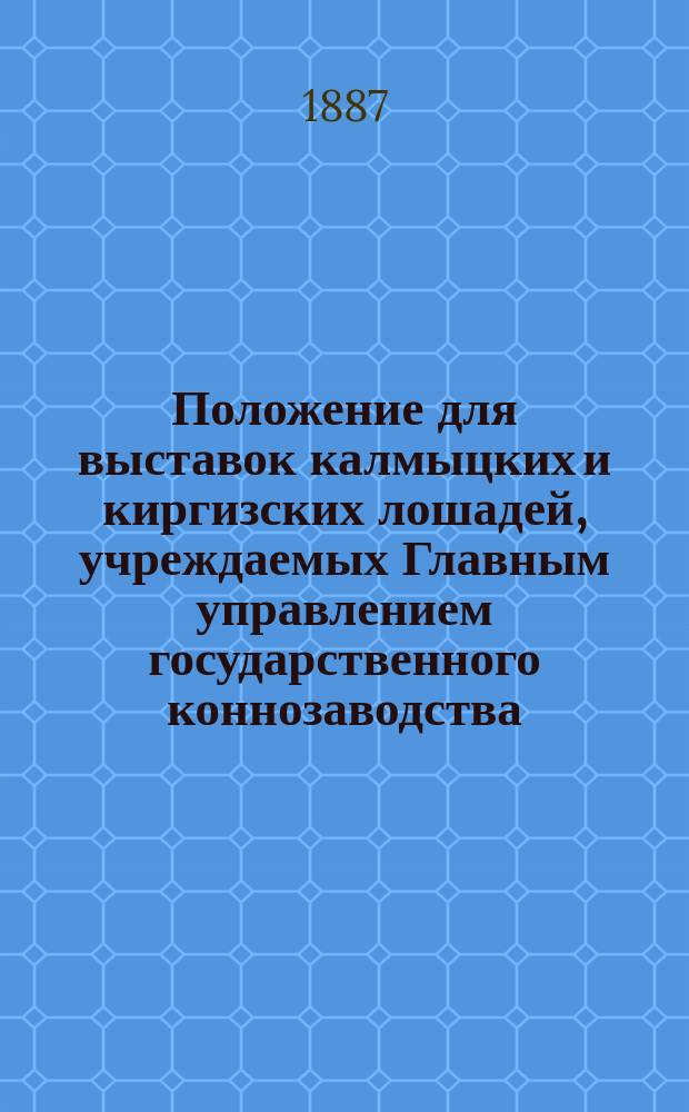 Положение для выставок калмыцких и киргизских лошадей, учреждаемых Главным управлением государственного коннозаводства : Утв. 8 дек. 1886 г