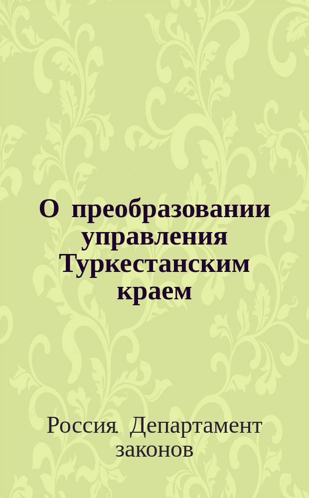 О преобразовании управления Туркестанским краем : По представлению Воен. м-ва