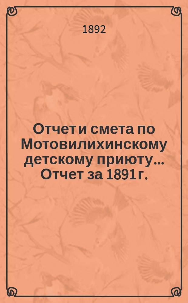 Отчет и смета по Мотовилихинскому детскому приюту. ... Отчет за 1891 г. : ... Отчет за 1891 г. ; Смета на 1892 г.
