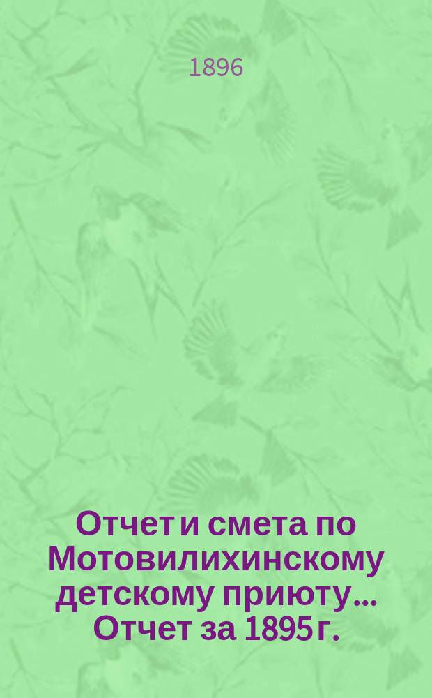Отчет и смета по Мотовилихинскому детскому приюту. ... Отчет за 1895 г. : ... Отчет за 1895 г. ; Смета на 1896 г.