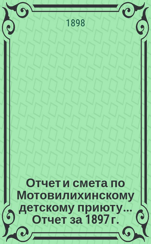 Отчет и смета по Мотовилихинскому детскому приюту. ... Отчет за 1897 г. : ... Отчет за 1897 г. ; Смета на 1898 г.