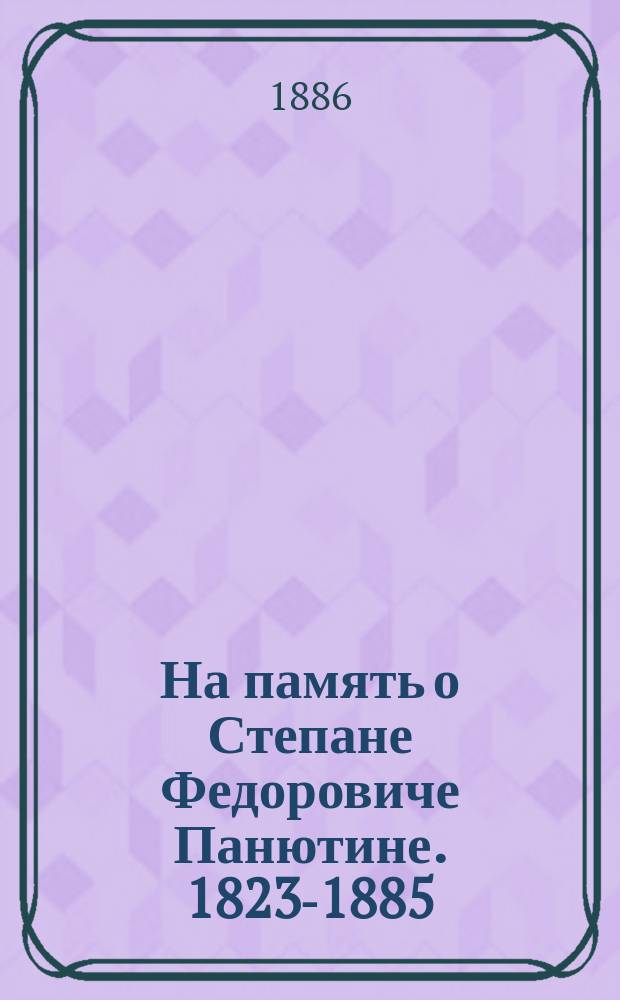 На память о Степане Федоровиче Панютине. 1823-1885 : Слово при погребении, некролог и газетные статьи