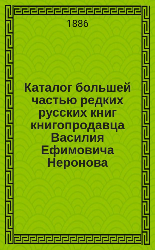 Каталог большей частью редких русских книг книгопродавца Василия Ефимовича Неронова, г. Стародуб Черниговской губернии : Вып. 1-