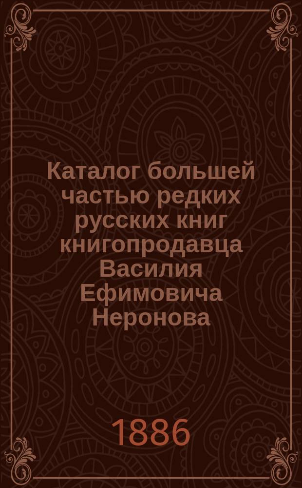 Каталог большей частью редких русских книг книгопродавца Василия Ефимовича Неронова, г. Стародуб Черниговской губернии : Вып. 1-. Вып. 1