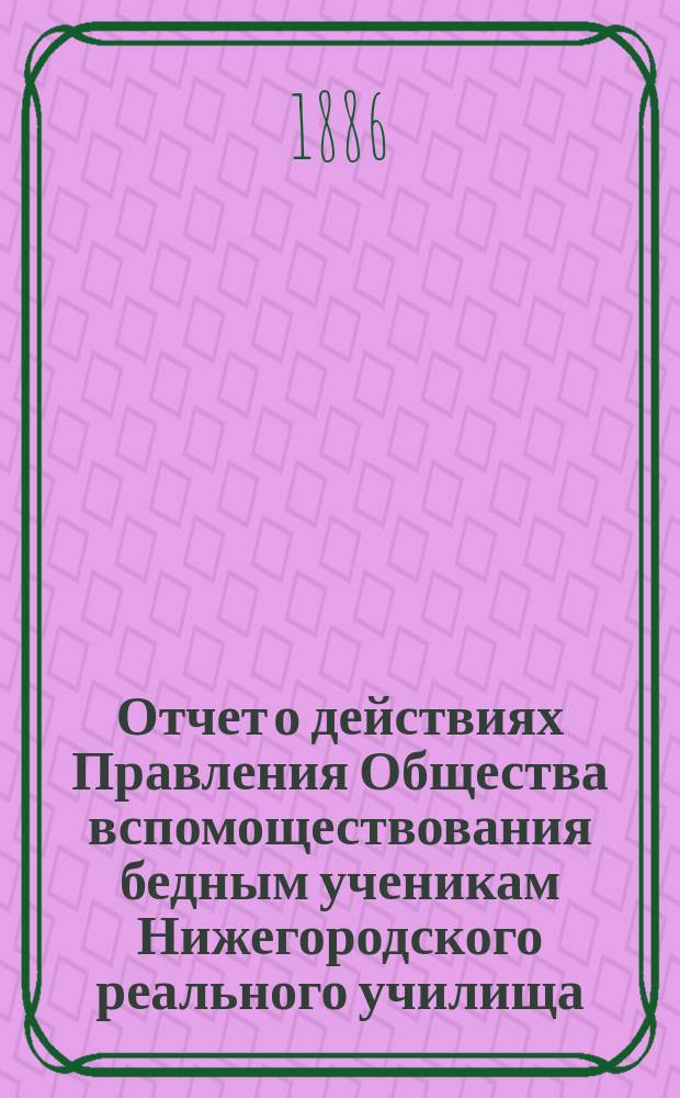 Отчет о действиях Правления Общества вспомоществования бедным ученикам Нижегородского реального училища...