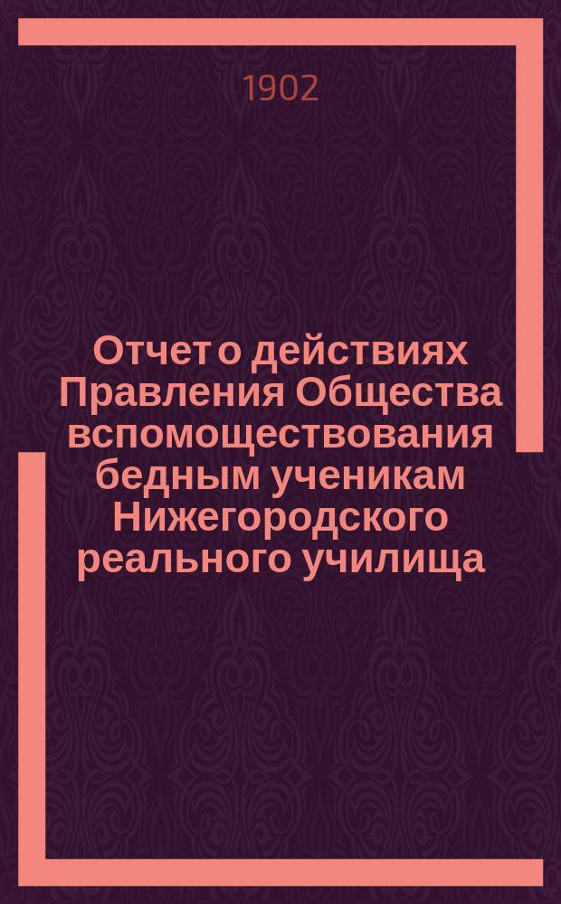 Отчет о действиях Правления Общества вспомоществования бедным ученикам Нижегородского реального училища... ... за 1901 год