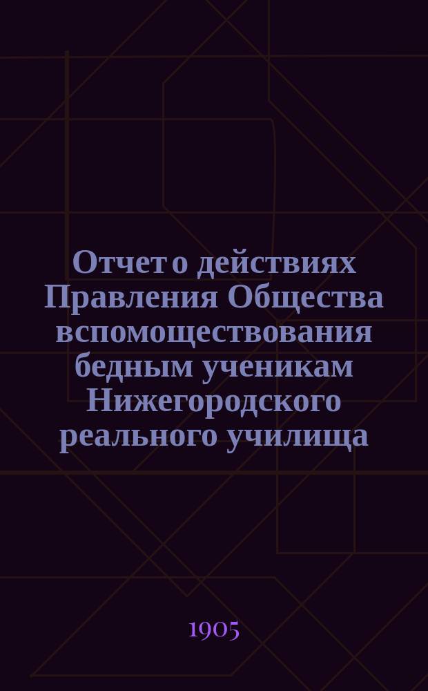 Отчет о действиях Правления Общества вспомоществования бедным ученикам Нижегородского реального училища... ... за 1904 г.