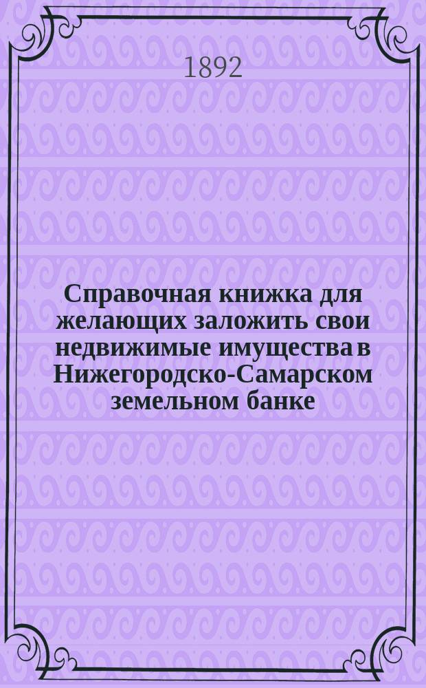 Справочная книжка для желающих заложить свои недвижимые имущества в Нижегородско-Самарском земельном банке