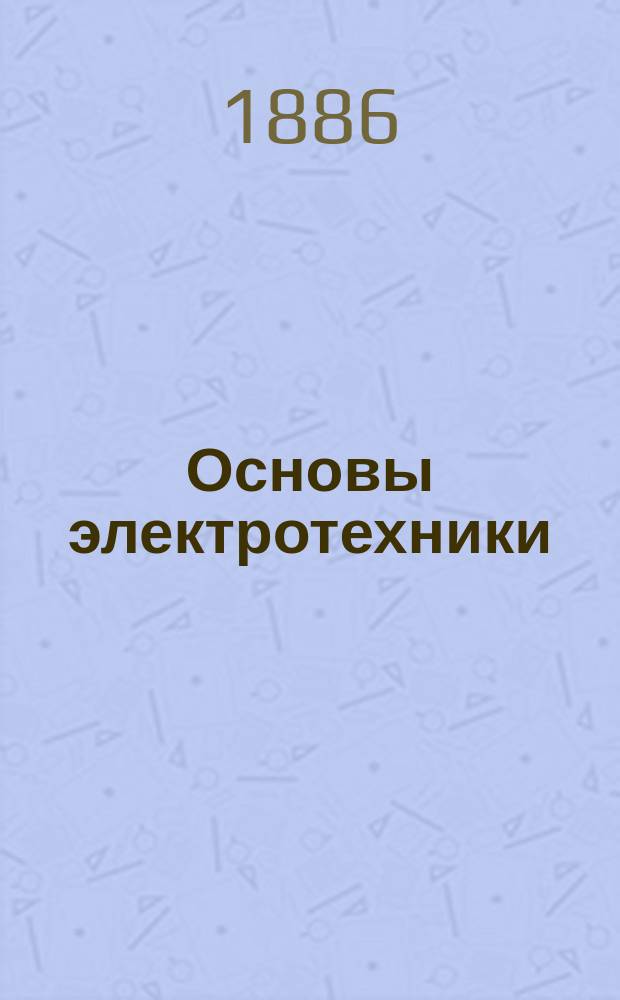 Основы электротехники : (Для инженеров, техников и студ.-инженеров) : Теорет. часть. Вып. 1-