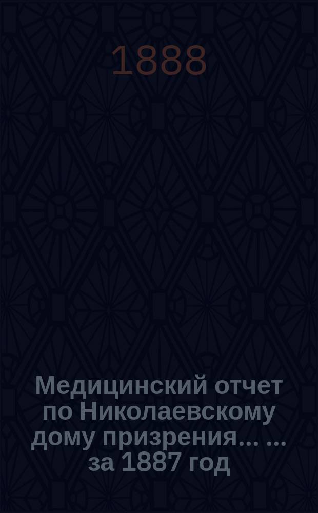 Медицинский отчет по Николаевскому дому призрения ... ... за 1887 год