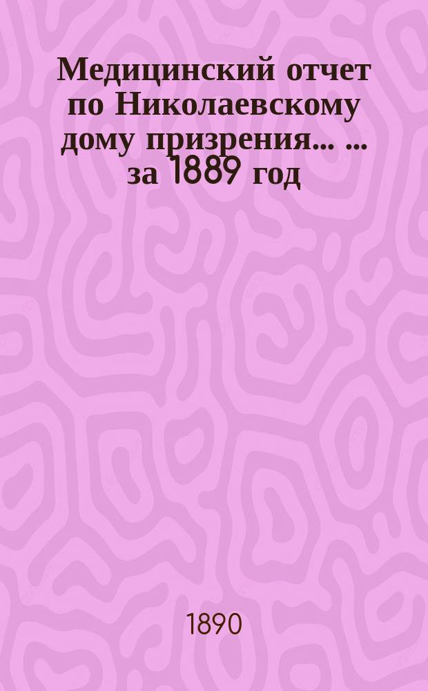 Медицинский отчет по Николаевскому дому призрения ... ... за 1889 год