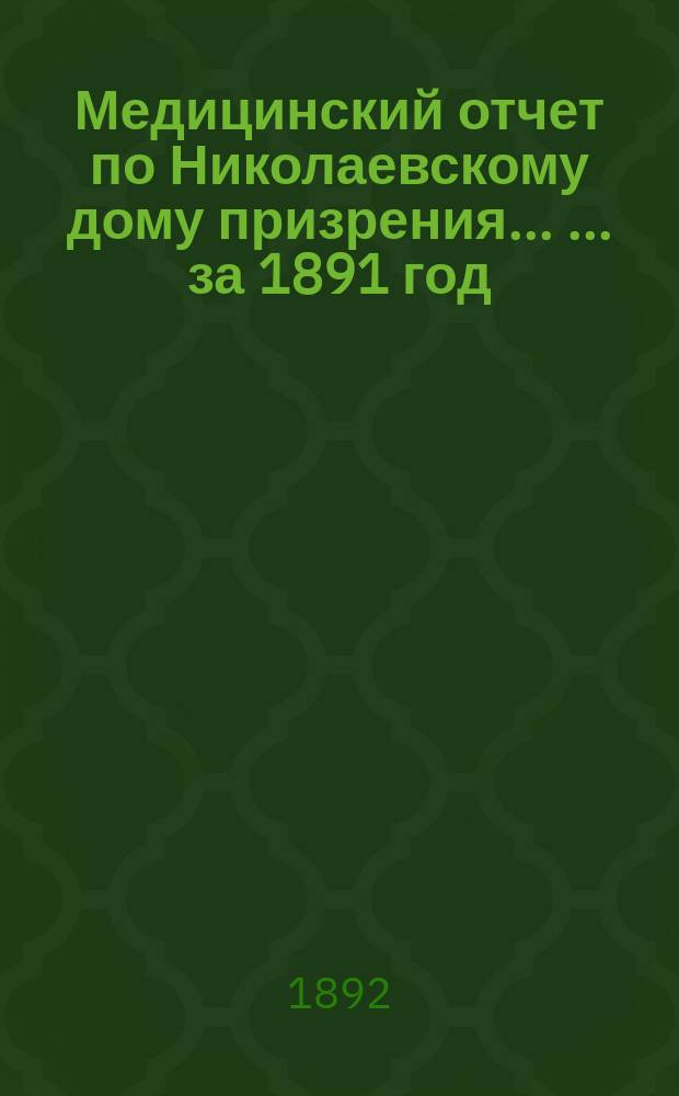 Медицинский отчет по Николаевскому дому призрения ... ... за 1891 год
