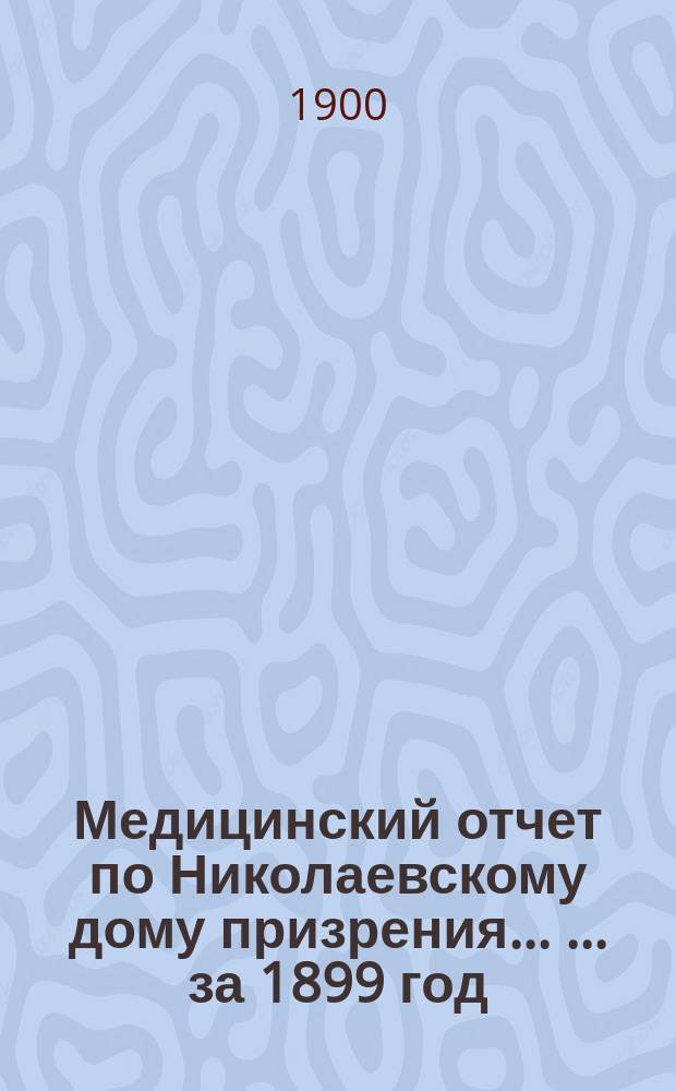 Медицинский отчет по Николаевскому дому призрения ... ... за 1899 год