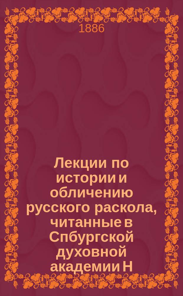Лекции по истории и обличению русского раскола, читанные в Спбургской духовной академии Н.Ф. Нильским. ... 1885-6 уч. г.