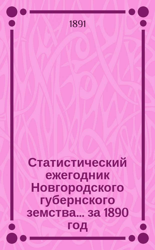 Статистический ежегодник Новгородского губернского земства ... за 1890 год : Сведения о ходе взаимного обязательного и добровольного страхования за 1890 год и за 1866-1890 годы ; Таблицы о движении народонаселения в Новгородской губ. за 1889 год ; Итоги движения населения в Новг. губ. за 1880-1889 год ; Общие статистические сведения за 1890 год ; Сведения о нормальных ценах на земли в Новгор. губ. ; Таблица сочетания отдельных хозяйственных элементов, Белозерский уезд