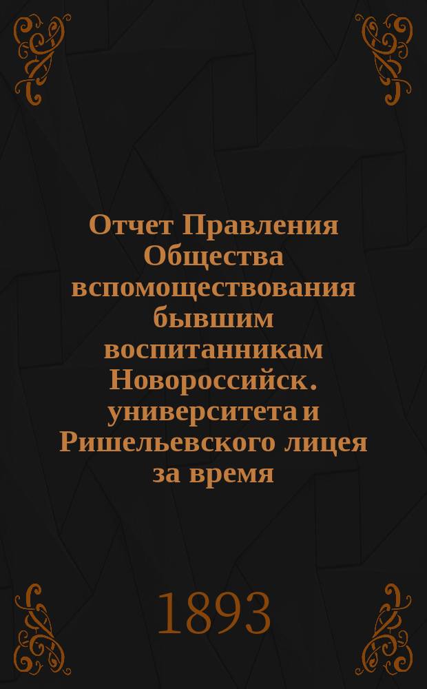 Отчет Правления Общества вспомоществования бывшим воспитанникам Новороссийск. университета и Ришельевского лицея за время ... ... с 1-го мая 1892 г. по 1-е мая 1893 г.