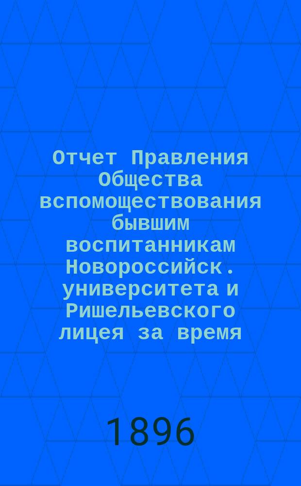 Отчет Правления Общества вспомоществования бывшим воспитанникам Новороссийск. университета и Ришельевского лицея за время ... ... с 1-го мая 1895 года по 1-е мая 1896 года